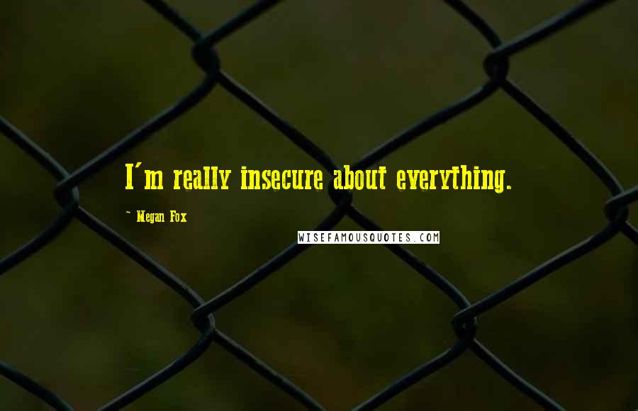 Megan Fox Quotes: I'm really insecure about everything.