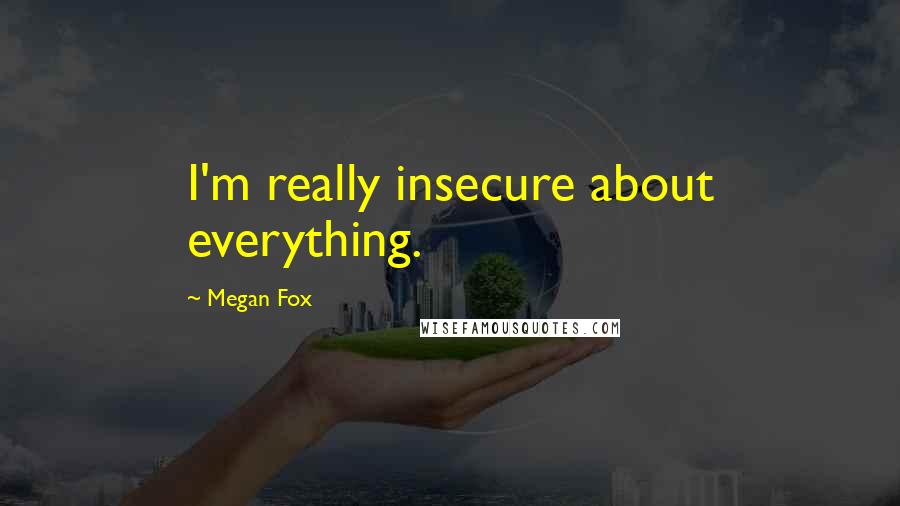 Megan Fox Quotes: I'm really insecure about everything.