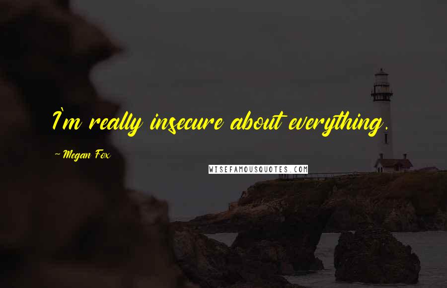 Megan Fox Quotes: I'm really insecure about everything.