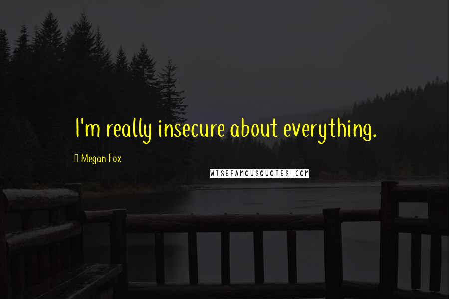 Megan Fox Quotes: I'm really insecure about everything.