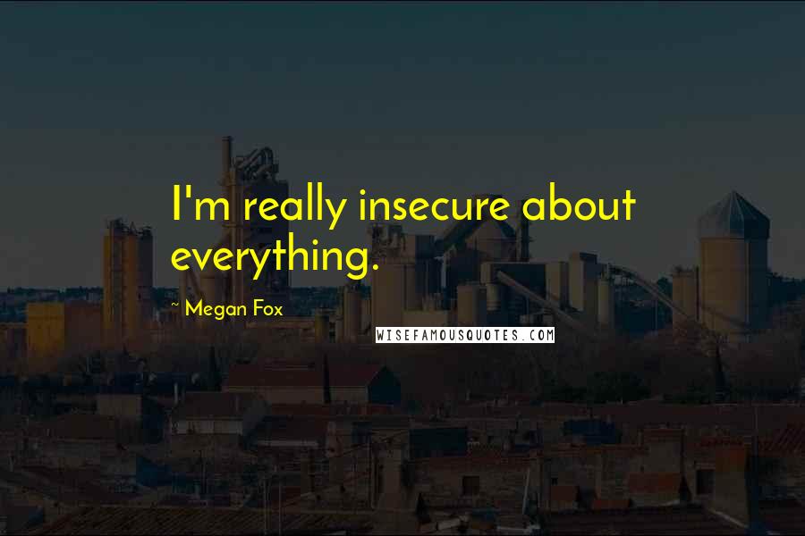 Megan Fox Quotes: I'm really insecure about everything.