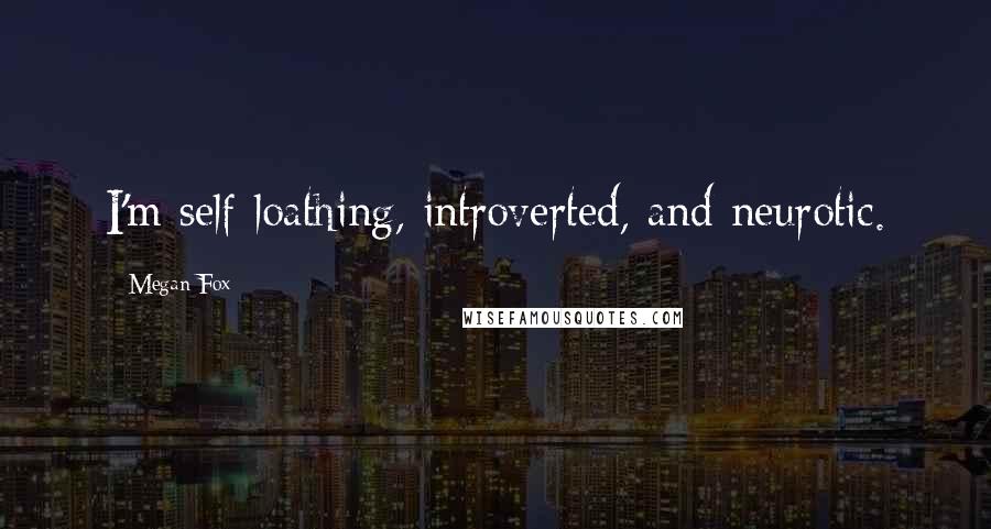 Megan Fox Quotes: I'm self-loathing, introverted, and neurotic.