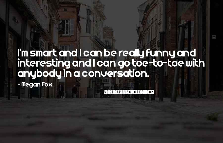 Megan Fox Quotes: I'm smart and I can be really funny and interesting and I can go toe-to-toe with anybody in a conversation.