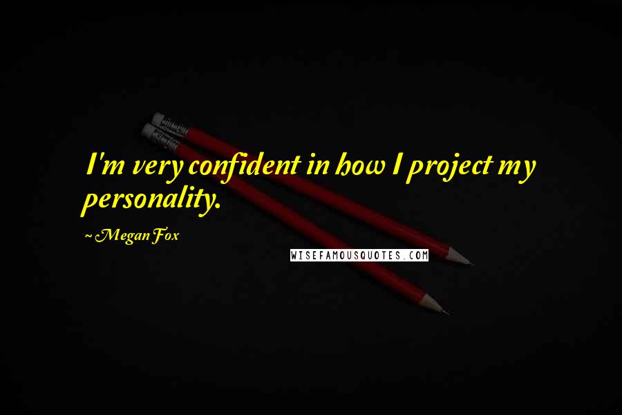 Megan Fox Quotes: I'm very confident in how I project my personality.
