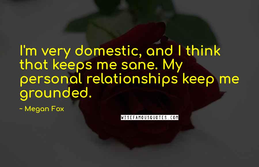 Megan Fox Quotes: I'm very domestic, and I think that keeps me sane. My personal relationships keep me grounded.