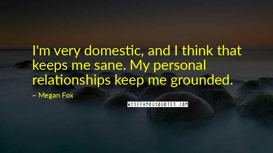 Megan Fox Quotes: I'm very domestic, and I think that keeps me sane. My personal relationships keep me grounded.