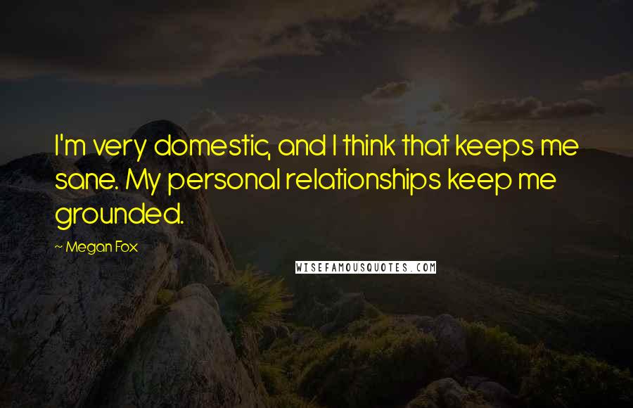 Megan Fox Quotes: I'm very domestic, and I think that keeps me sane. My personal relationships keep me grounded.