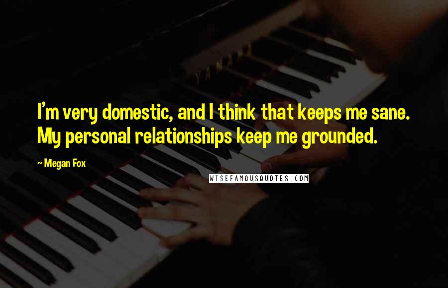 Megan Fox Quotes: I'm very domestic, and I think that keeps me sane. My personal relationships keep me grounded.