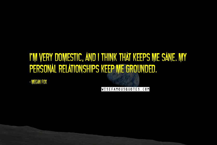 Megan Fox Quotes: I'm very domestic, and I think that keeps me sane. My personal relationships keep me grounded.