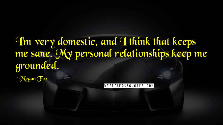 Megan Fox Quotes: I'm very domestic, and I think that keeps me sane. My personal relationships keep me grounded.