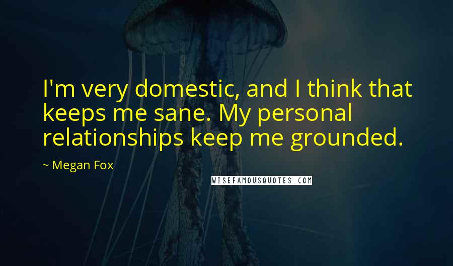 Megan Fox Quotes: I'm very domestic, and I think that keeps me sane. My personal relationships keep me grounded.