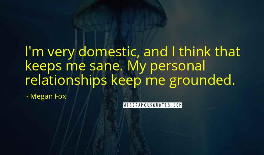 Megan Fox Quotes: I'm very domestic, and I think that keeps me sane. My personal relationships keep me grounded.