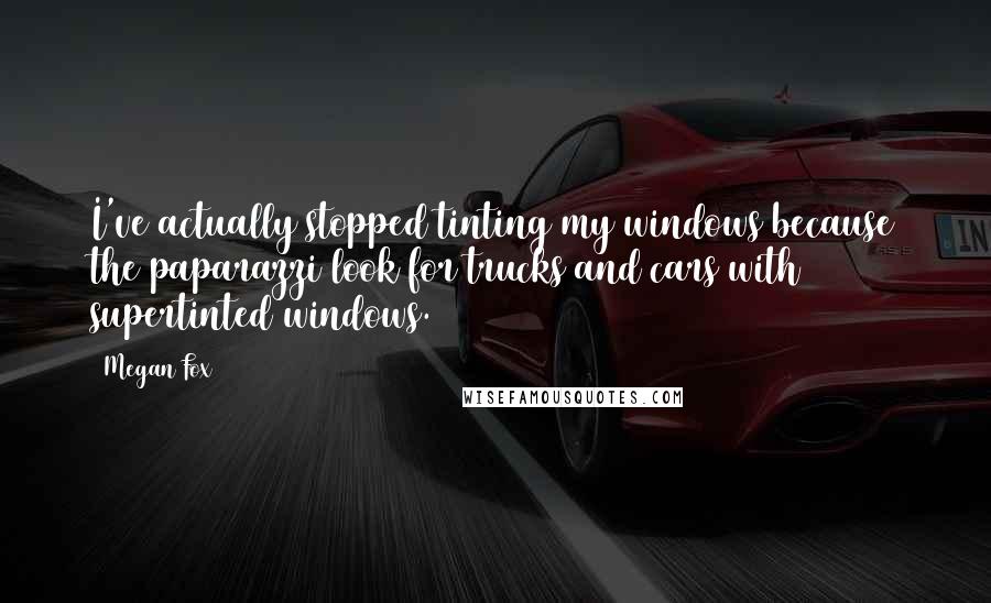 Megan Fox Quotes: I've actually stopped tinting my windows because the paparazzi look for trucks and cars with supertinted windows.