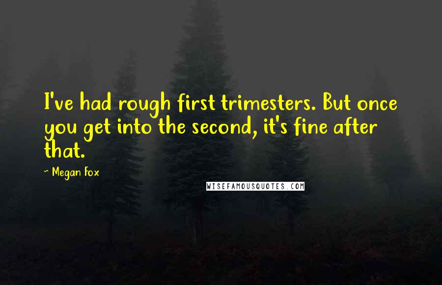 Megan Fox Quotes: I've had rough first trimesters. But once you get into the second, it's fine after that.