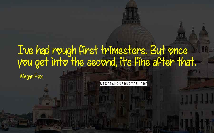 Megan Fox Quotes: I've had rough first trimesters. But once you get into the second, it's fine after that.