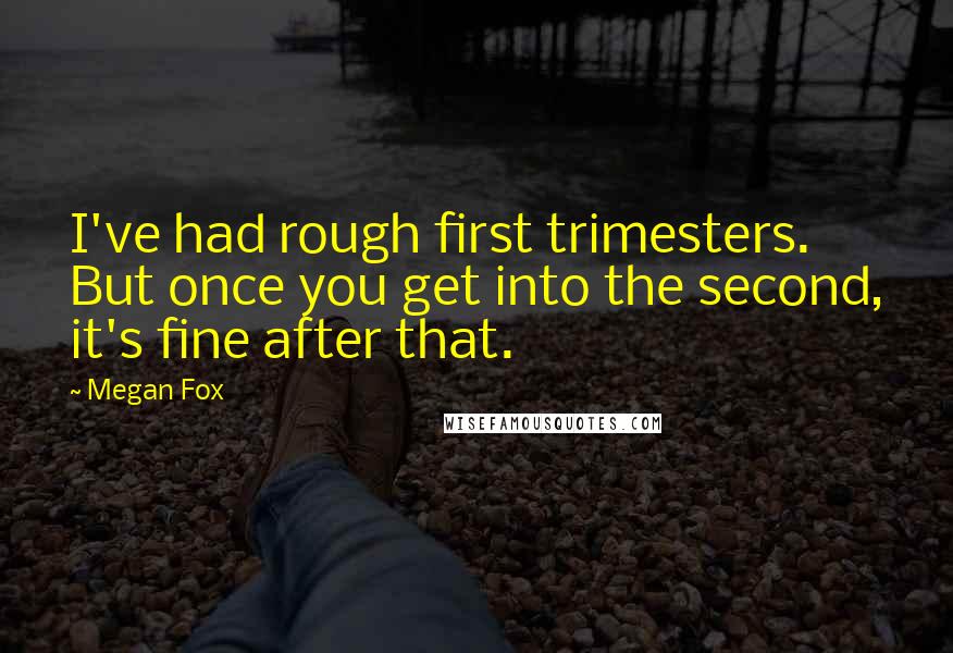 Megan Fox Quotes: I've had rough first trimesters. But once you get into the second, it's fine after that.