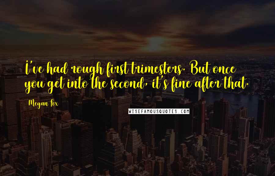 Megan Fox Quotes: I've had rough first trimesters. But once you get into the second, it's fine after that.