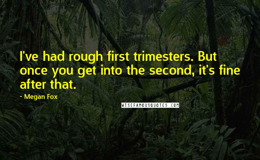 Megan Fox Quotes: I've had rough first trimesters. But once you get into the second, it's fine after that.