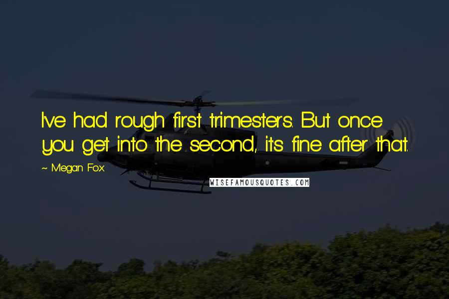 Megan Fox Quotes: I've had rough first trimesters. But once you get into the second, it's fine after that.