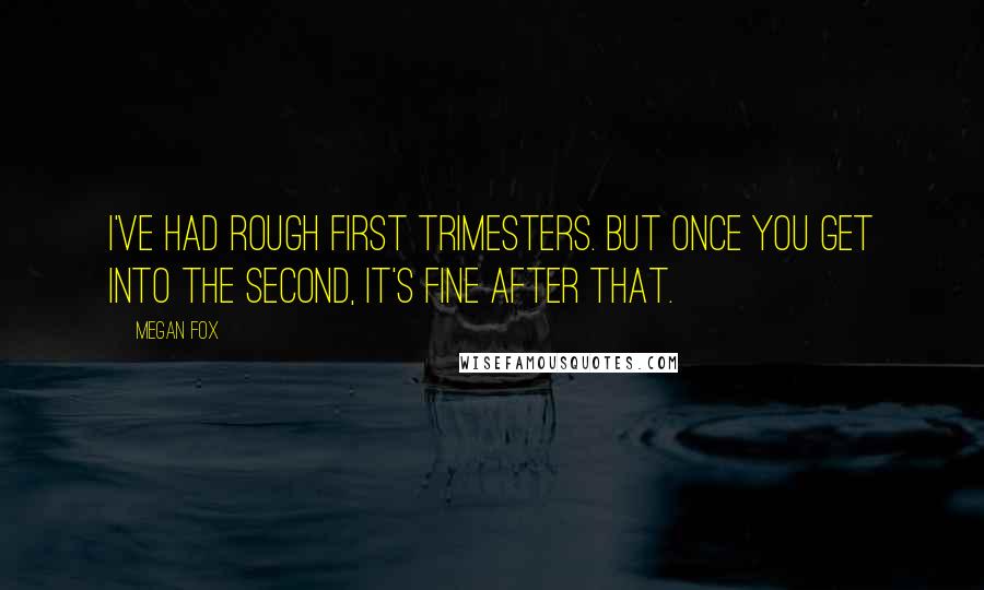 Megan Fox Quotes: I've had rough first trimesters. But once you get into the second, it's fine after that.