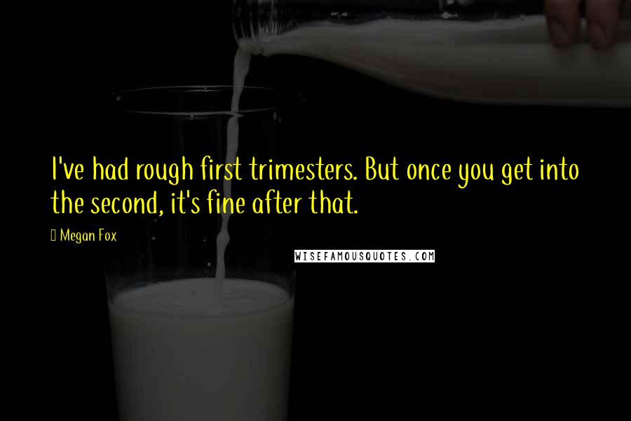 Megan Fox Quotes: I've had rough first trimesters. But once you get into the second, it's fine after that.