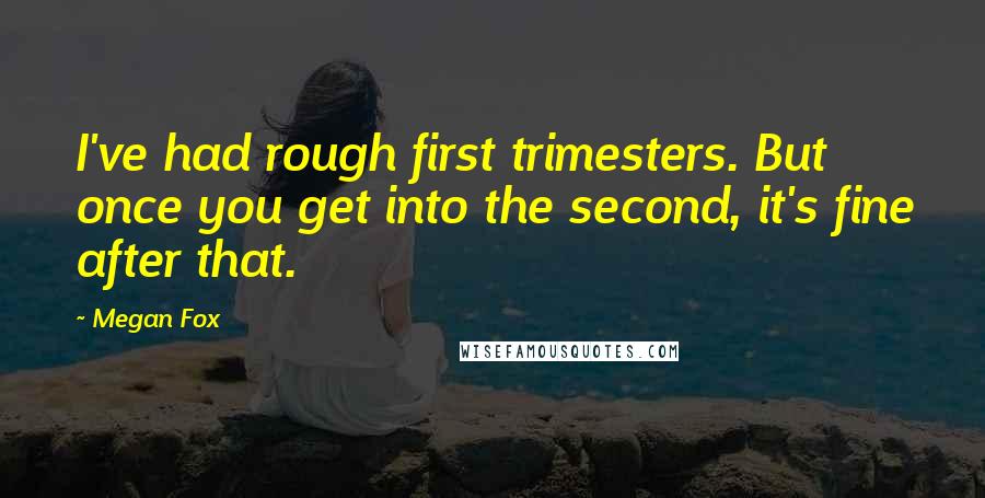 Megan Fox Quotes: I've had rough first trimesters. But once you get into the second, it's fine after that.