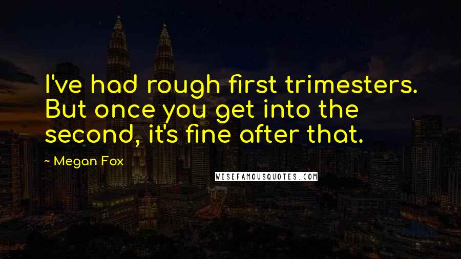 Megan Fox Quotes: I've had rough first trimesters. But once you get into the second, it's fine after that.