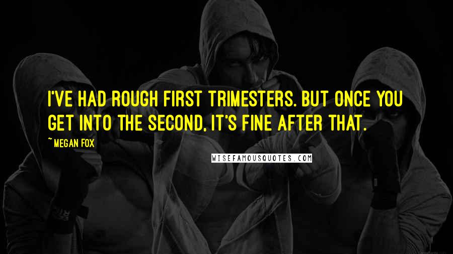 Megan Fox Quotes: I've had rough first trimesters. But once you get into the second, it's fine after that.