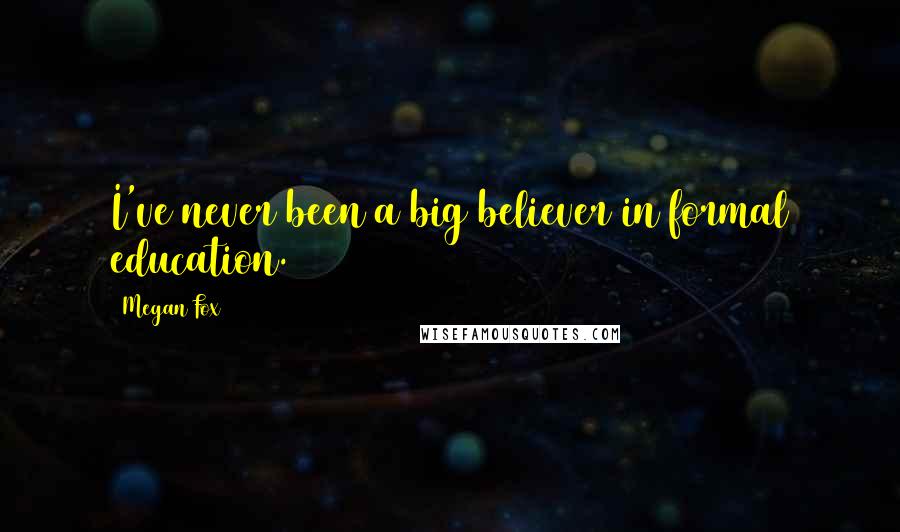 Megan Fox Quotes: I've never been a big believer in formal education.