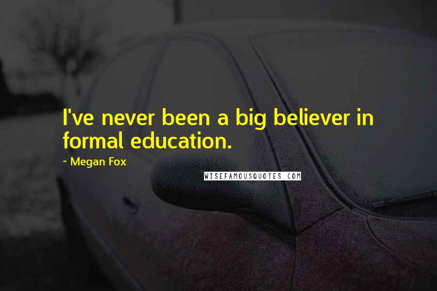 Megan Fox Quotes: I've never been a big believer in formal education.