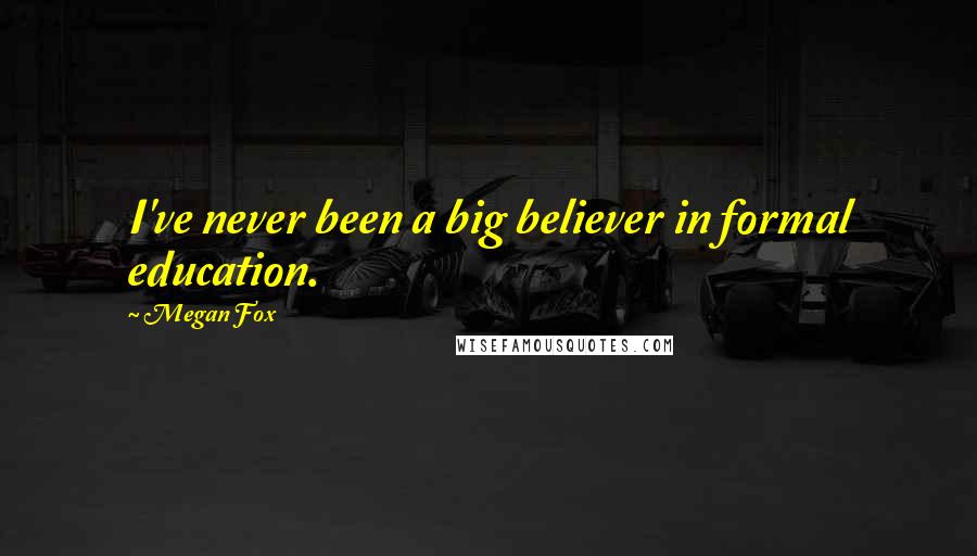 Megan Fox Quotes: I've never been a big believer in formal education.