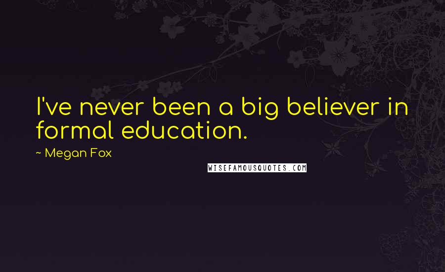 Megan Fox Quotes: I've never been a big believer in formal education.