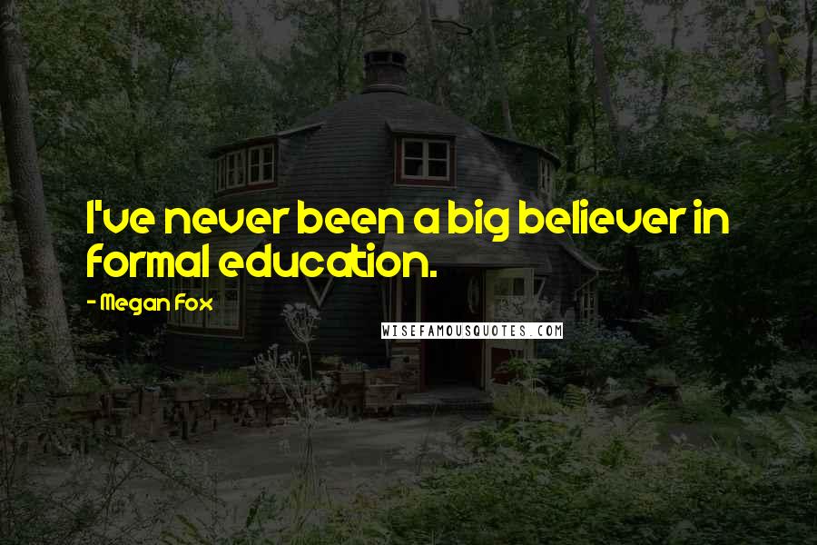 Megan Fox Quotes: I've never been a big believer in formal education.