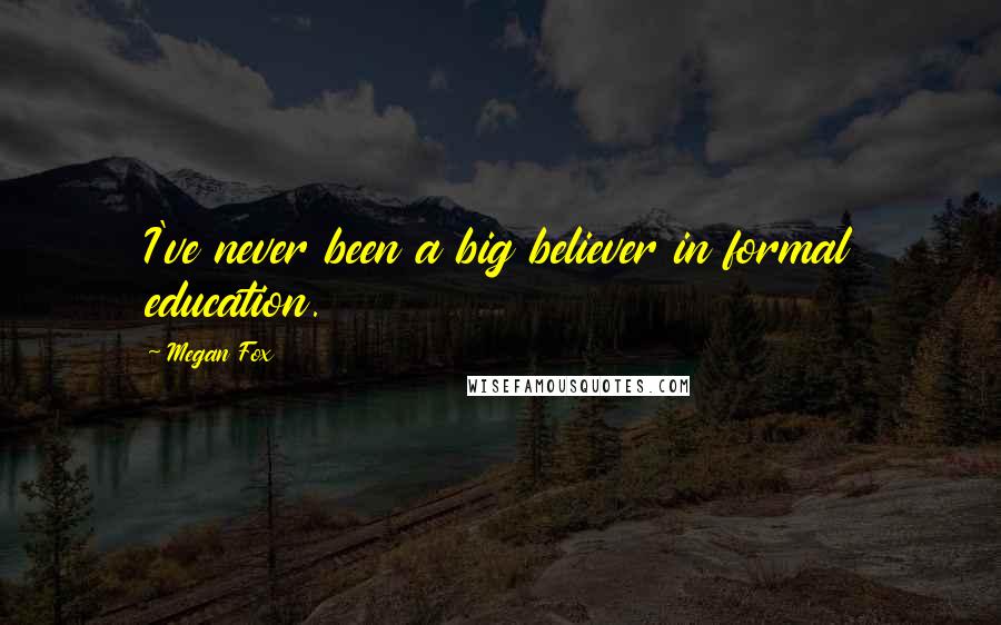 Megan Fox Quotes: I've never been a big believer in formal education.
