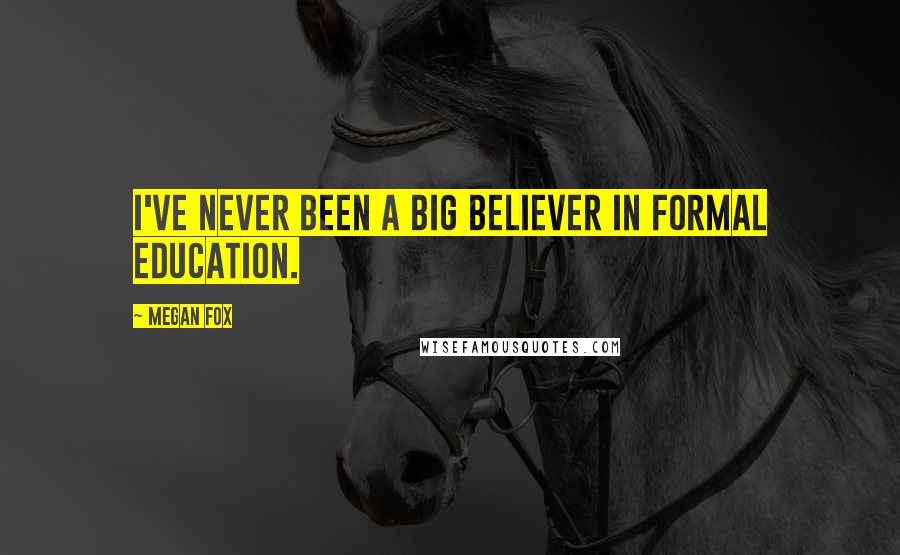 Megan Fox Quotes: I've never been a big believer in formal education.