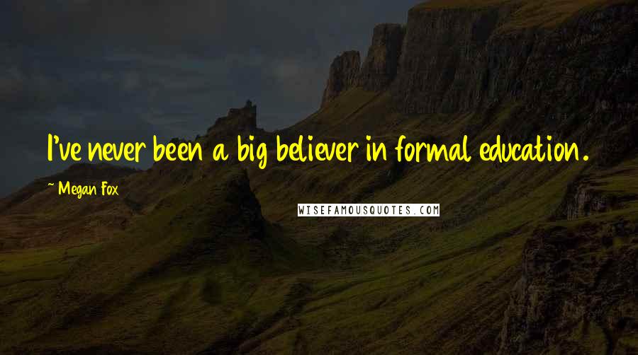 Megan Fox Quotes: I've never been a big believer in formal education.
