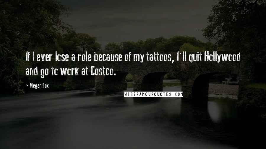 Megan Fox Quotes: If I ever lose a role because of my tattoos, I'll quit Hollywood and go to work at Costco.