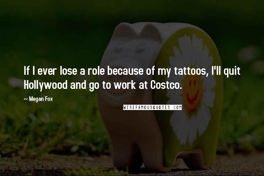 Megan Fox Quotes: If I ever lose a role because of my tattoos, I'll quit Hollywood and go to work at Costco.