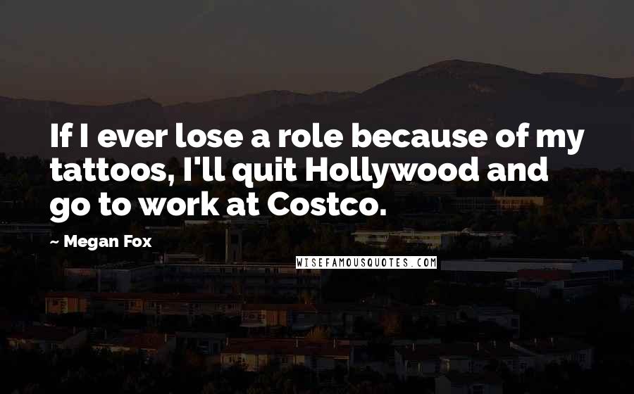 Megan Fox Quotes: If I ever lose a role because of my tattoos, I'll quit Hollywood and go to work at Costco.