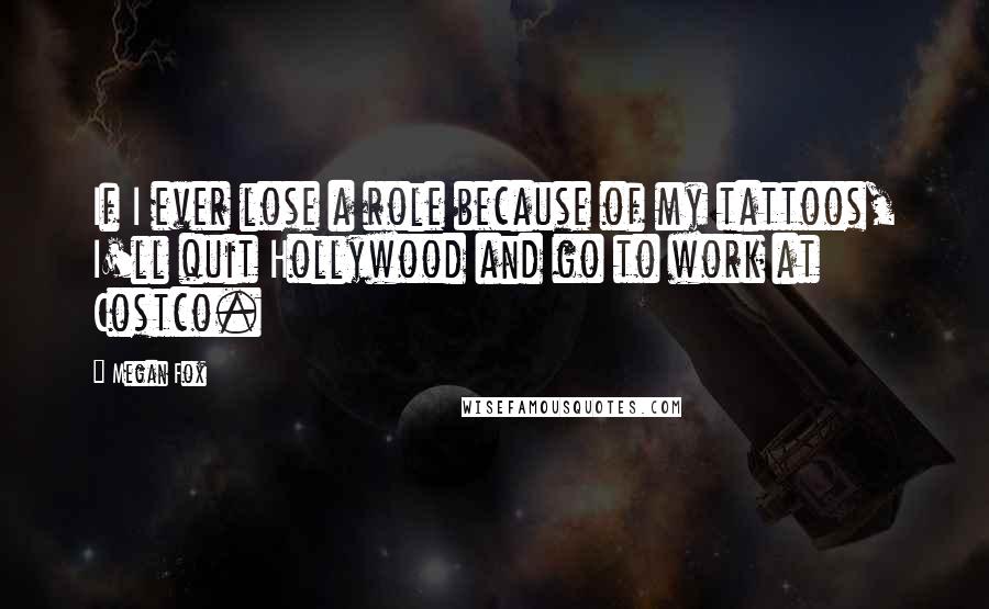 Megan Fox Quotes: If I ever lose a role because of my tattoos, I'll quit Hollywood and go to work at Costco.