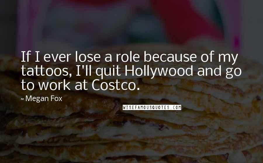 Megan Fox Quotes: If I ever lose a role because of my tattoos, I'll quit Hollywood and go to work at Costco.