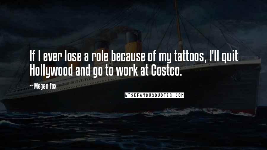 Megan Fox Quotes: If I ever lose a role because of my tattoos, I'll quit Hollywood and go to work at Costco.