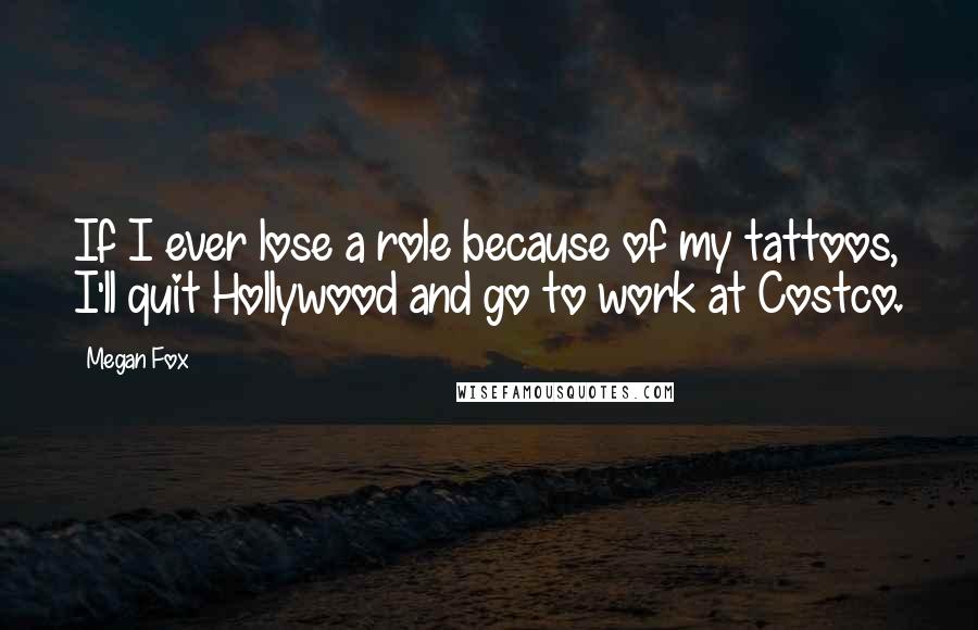 Megan Fox Quotes: If I ever lose a role because of my tattoos, I'll quit Hollywood and go to work at Costco.