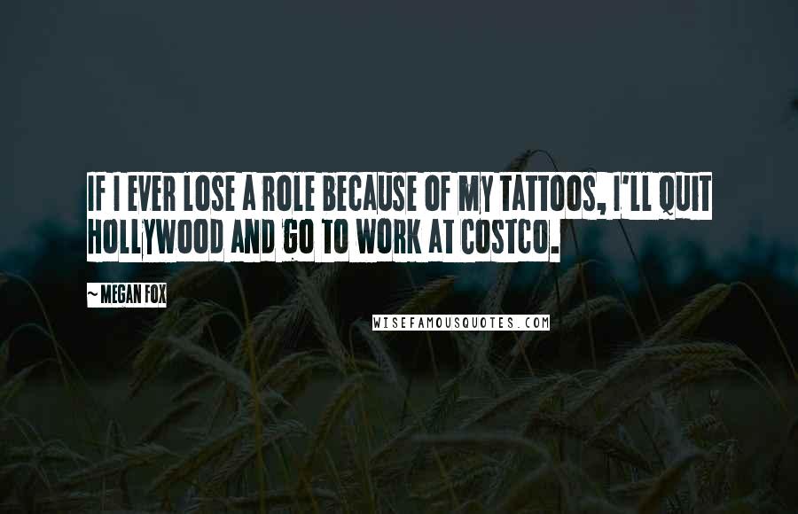 Megan Fox Quotes: If I ever lose a role because of my tattoos, I'll quit Hollywood and go to work at Costco.