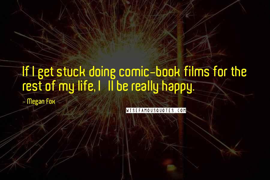 Megan Fox Quotes: If I get stuck doing comic-book films for the rest of my life, I'll be really happy.