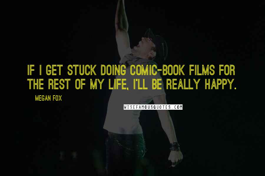 Megan Fox Quotes: If I get stuck doing comic-book films for the rest of my life, I'll be really happy.