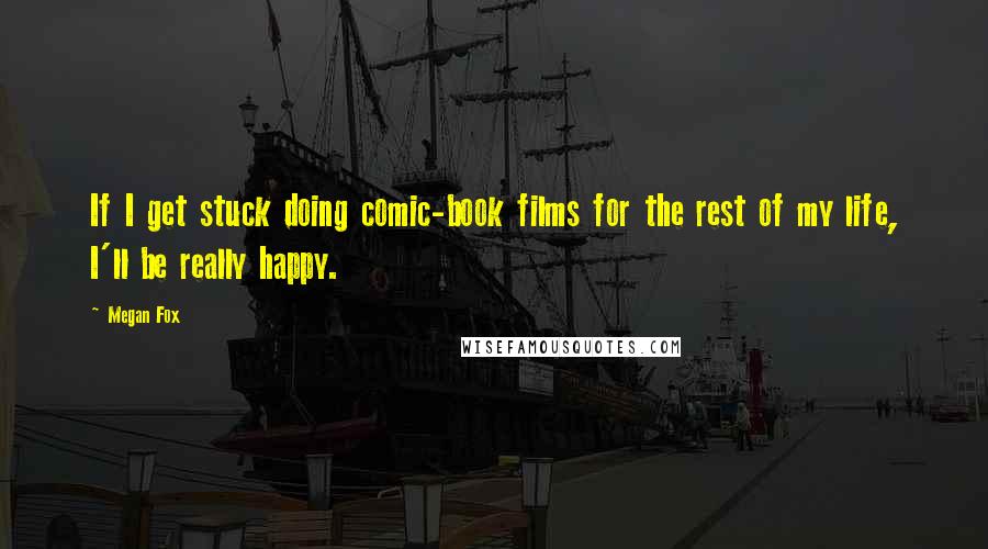 Megan Fox Quotes: If I get stuck doing comic-book films for the rest of my life, I'll be really happy.