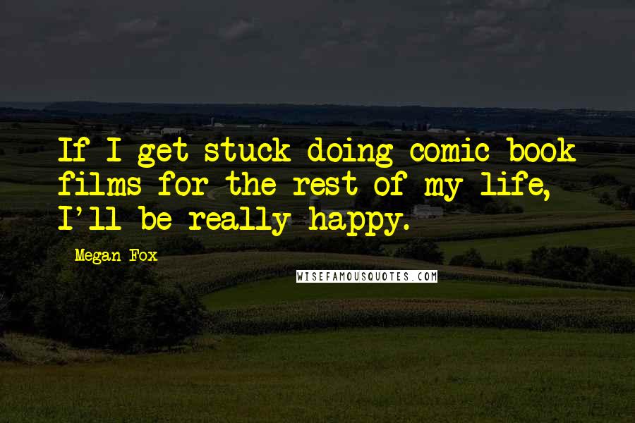 Megan Fox Quotes: If I get stuck doing comic-book films for the rest of my life, I'll be really happy.