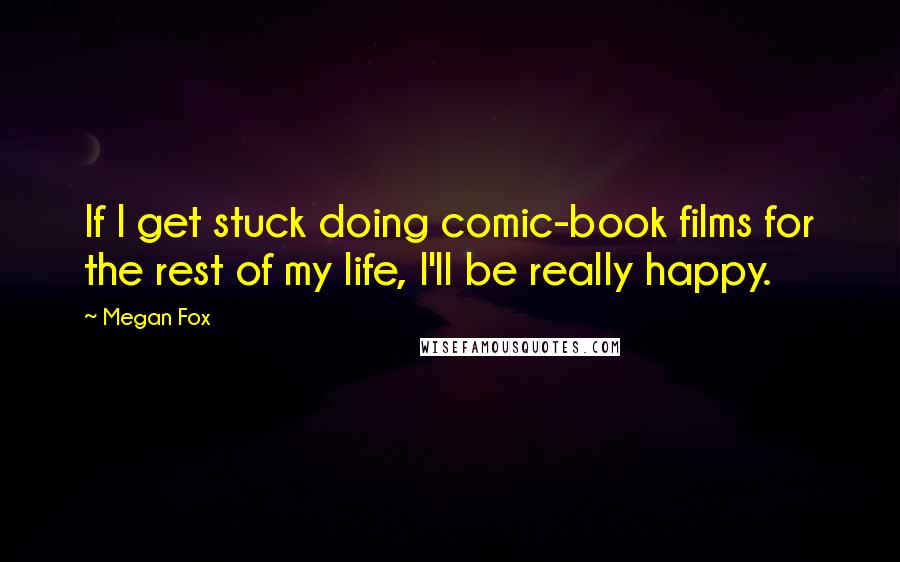Megan Fox Quotes: If I get stuck doing comic-book films for the rest of my life, I'll be really happy.