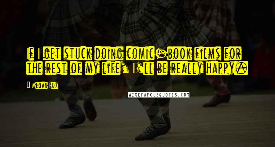 Megan Fox Quotes: If I get stuck doing comic-book films for the rest of my life, I'll be really happy.